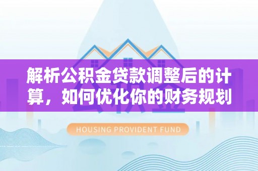 闻喜解析公积金贷款调整后的计算，如何优化你的财务规划