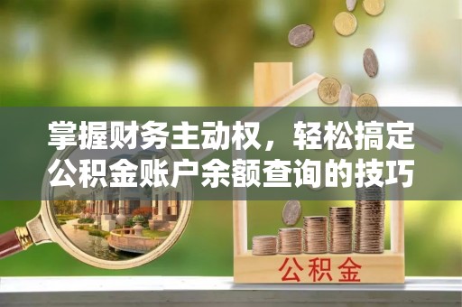 闻喜掌握财务主动权，轻松搞定公积金账户余额查询的技巧与方法