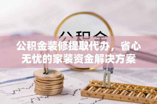 闻喜公积金装修提取代办，省心无忧的家装资金解决方案