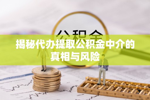 闻喜揭秘代办提取公积金中介的真相与风险