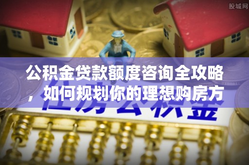 闻喜公积金贷款额度咨询全攻略，如何规划你的理想购房方案