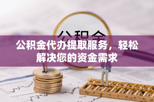 闻喜公积金代办提取服务，轻松解决您的资金需求