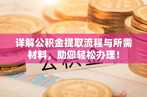闻喜详解公积金提取流程与所需材料，助您轻松办理！