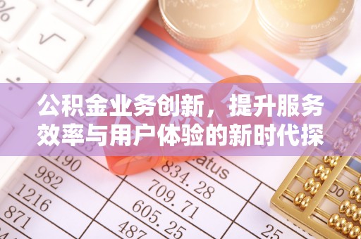 闻喜公积金业务创新，提升服务效率与用户体验的新时代探索