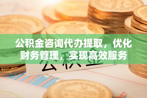 闻喜公积金咨询代办提取，优化财务管理，实现高效服务