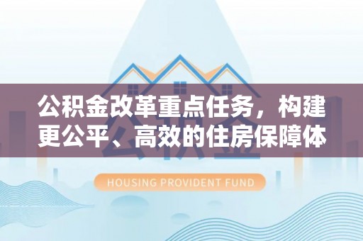 闻喜公积金改革重点任务，构建更公平、高效的住房保障体系