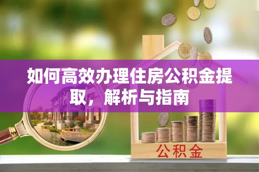 闻喜如何高效办理住房公积金提取，解析与指南
