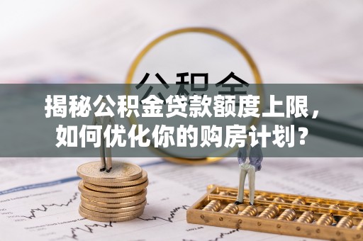 闻喜揭秘公积金贷款额度上限，如何优化你的购房计划？