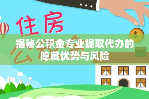 闻喜揭秘公积金专业提取代办的隐藏优势与风险