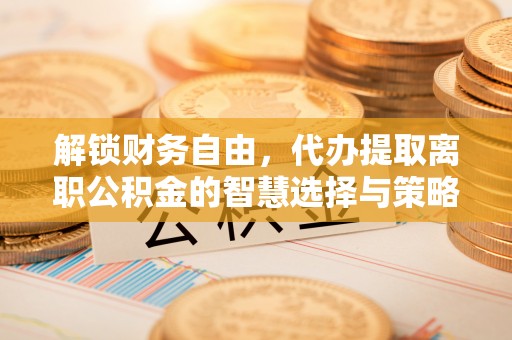 闻喜解锁财务自由，代办提取离职公积金的智慧选择与策略