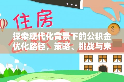 闻喜探索现代化背景下的公积金优化路径，策略、挑战与未来展望