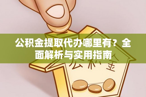 闻喜公积金提取代办哪里有？全面解析与实用指南