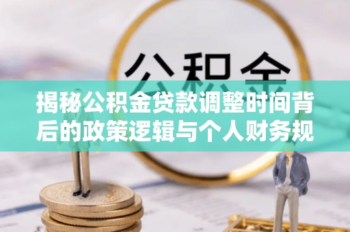 闻喜揭秘公积金贷款调整时间背后的政策逻辑与个人财务规划