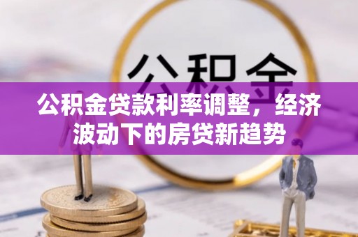 闻喜公积金贷款利率调整，经济波动下的房贷新趋势