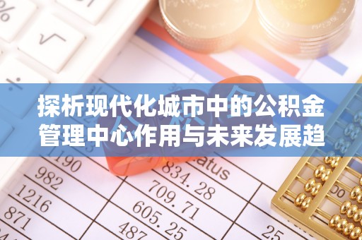 闻喜探析现代化城市中的公积金管理中心作用与未来发展趋势