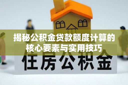 闻喜揭秘公积金贷款额度计算的核心要素与实用技巧