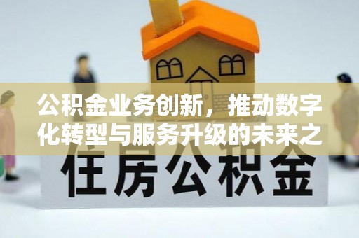 闻喜公积金业务创新，推动数字化转型与服务升级的未来之路