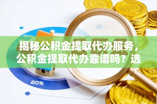 闻喜揭秘公积金提取代办服务，公积金提取代办靠谱吗？选择需谨慎