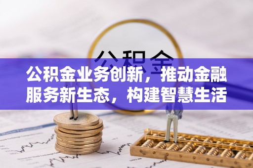 闻喜公积金业务创新，推动金融服务新生态，构建智慧生活新未来