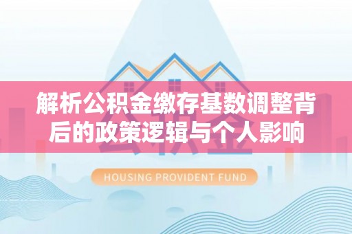 闻喜解析公积金缴存基数调整背后的政策逻辑与个人影响