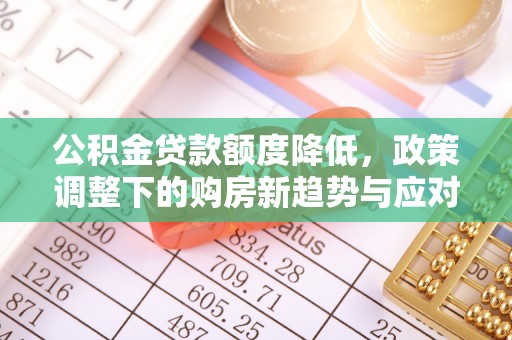闻喜公积金贷款额度降低，政策调整下的购房新趋势与应对策略