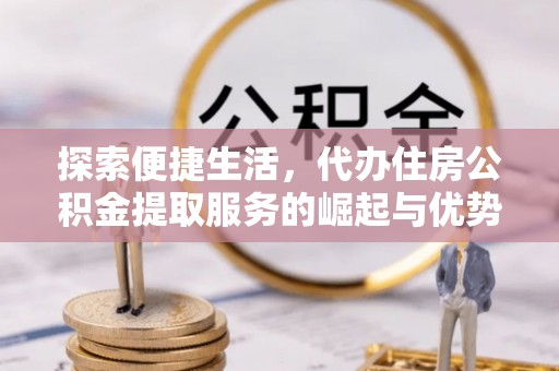 闻喜探索便捷生活，代办住房公积金提取服务的崛起与优势