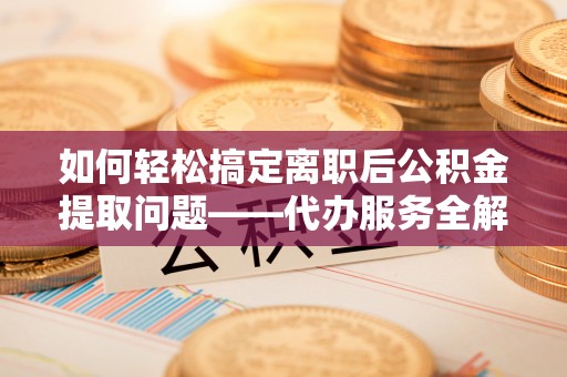 闻喜如何轻松搞定离职后公积金提取问题——代办服务全解析