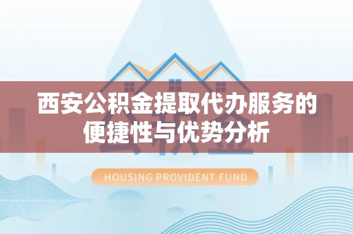 闻喜西安公积金提取代办服务的便捷性与优势分析