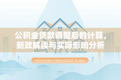 闻喜公积金贷款调整后的计算，新政解读与实际影响分析