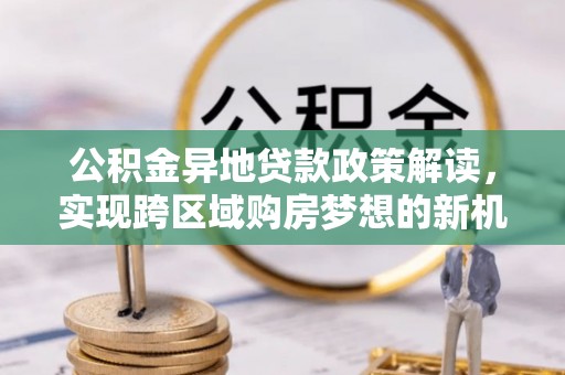 闻喜公积金异地贷款政策解读，实现跨区域购房梦想的新机遇