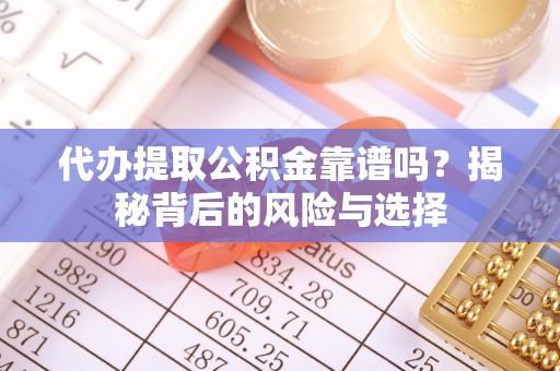 闻喜代办提取公积金靠谱吗？揭秘背后的风险与选择