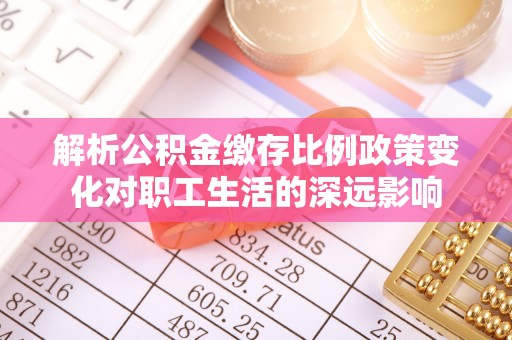 闻喜解析公积金缴存比例政策变化对职工生活的深远影响
