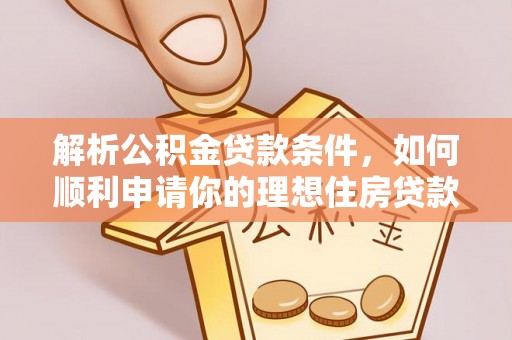 闻喜解析公积金贷款条件，如何顺利申请你的理想住房贷款