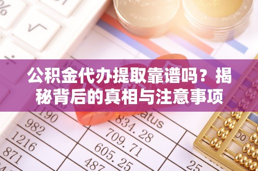 闻喜公积金代办提取靠谱吗？揭秘背后的真相与注意事项