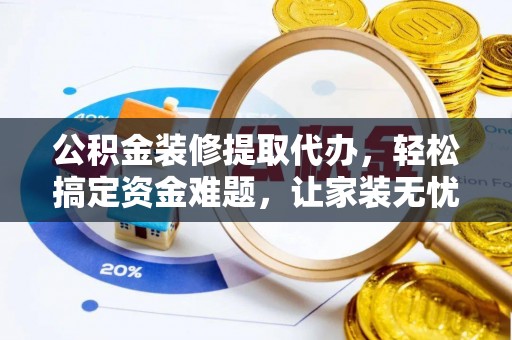 闻喜公积金装修提取代办，轻松搞定资金难题，让家装无忧