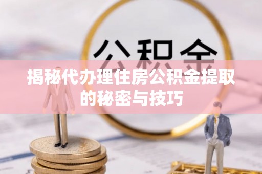 闻喜揭秘代办理住房公积金提取的秘密与技巧