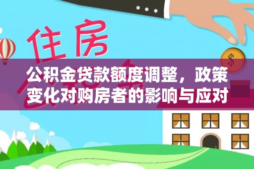 闻喜公积金贷款额度调整，政策变化对购房者的影响与应对策略