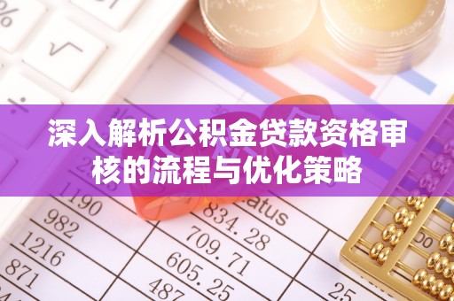 闻喜深入解析公积金贷款资格审核的流程与优化策略