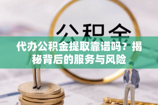 闻喜代办公积金提取靠谱吗？揭秘背后的服务与风险
