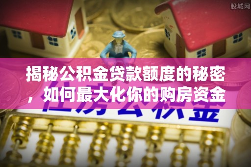 闻喜揭秘公积金贷款额度的秘密，如何最大化你的购房资金