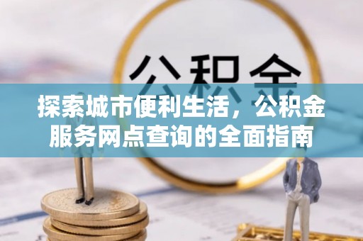闻喜探索城市便利生活，公积金服务网点查询的全面指南