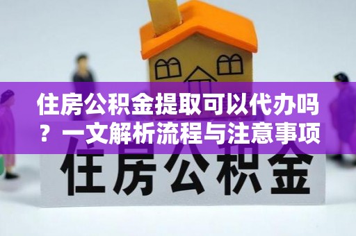 闻喜住房公积金提取可以代办吗？一文解析流程与注意事项