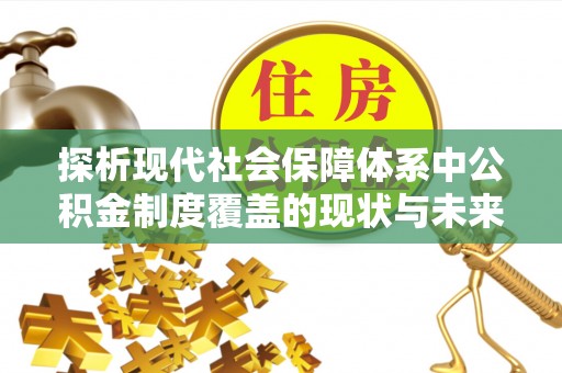 闻喜探析现代社会保障体系中公积金制度覆盖的现状与未来