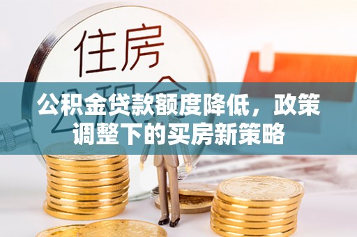 闻喜公积金贷款额度降低，政策调整下的买房新策略