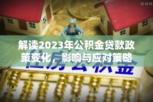 闻喜解读2023年公积金贷款政策变化，影响与应对策略