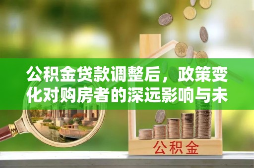 闻喜公积金贷款调整后，政策变化对购房者的深远影响与未来趋势分析