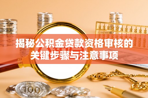 闻喜揭秘公积金贷款资格审核的关键步骤与注意事项