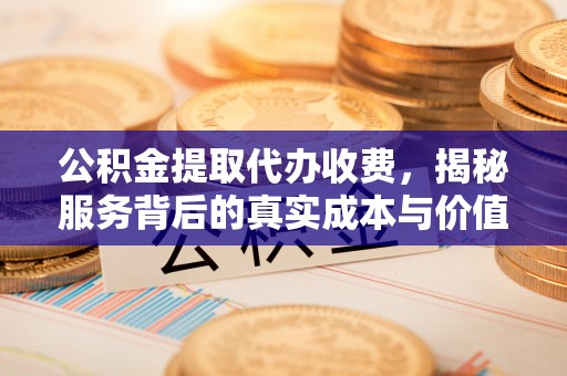闻喜公积金提取代办收费，揭秘服务背后的真实成本与价值