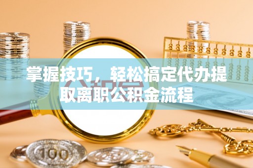 闻喜掌握技巧，轻松搞定代办提取离职公积金流程