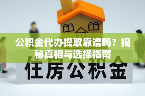 闻喜公积金代办提取靠谱吗？揭秘真相与选择指南